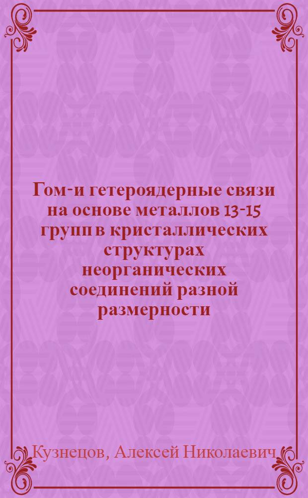 Гомо- и гетероядерные связи на основе металлов 13-15 групп в кристаллических структурах неорганических соединений разной размерности : автореф. дис. на соиск. учен. степ. д-ра хим. наук : специальность 02.00.01 <Неорган. химия>