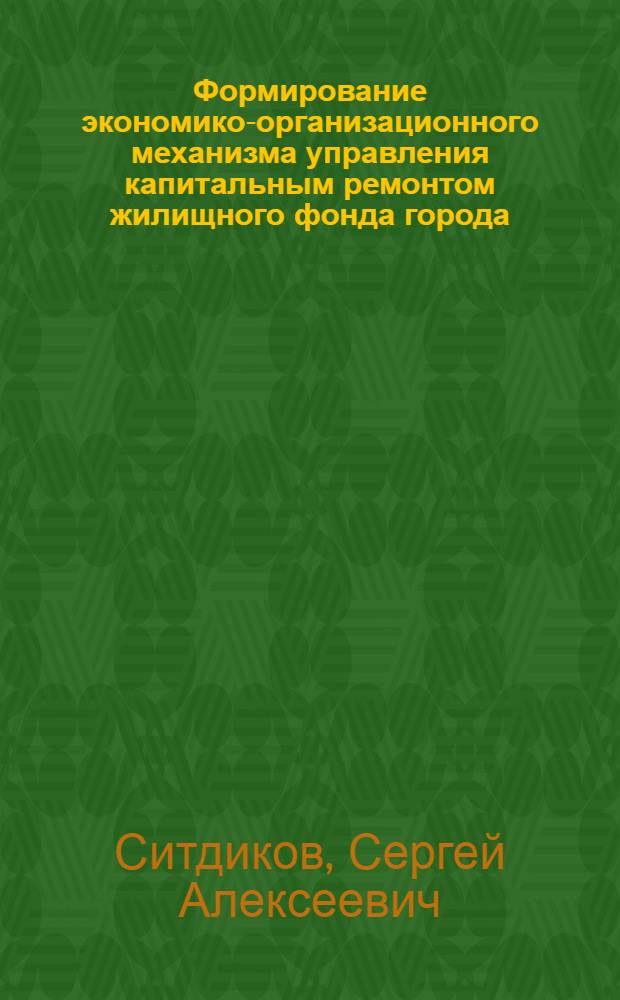 Формирование экономико-организационного механизма управления капитальным ремонтом жилищного фонда города : автореф. дис. на соиск. учен. степ. д-ра экон. наук : специальность 08.00.05 <Экономика и упр. нар. хоз-вом>