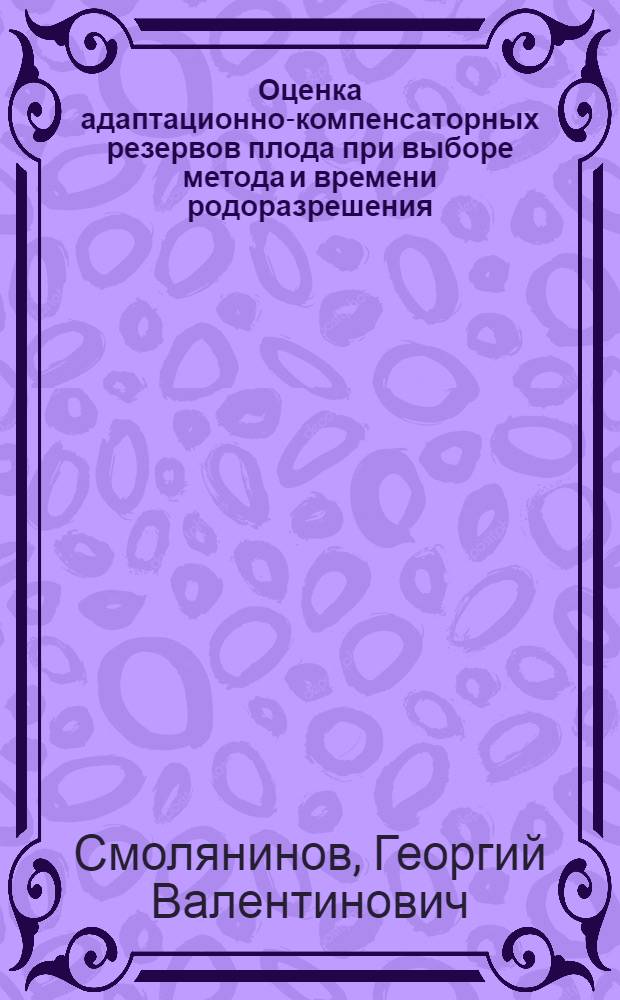 Оценка адаптационно-компенсаторных резервов плода при выборе метода и времени родоразрешения : автореф. дис. на соиск. учен. степ. канд. мед. наук : специальность 14.00.01 <Акушерство и гинекология>