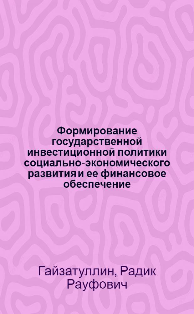 Формирование государственной инвестиционной политики социально-экономического развития и ее финансовое обеспечение : (на примере Республики Татарстан) : автореф. дис. на соиск. учен. степ. д-ра экон. наук : специальность 08.00.05 <Экономика и упр. нар. хоз-вом> : специальность 08.00.10 <Финансы, денеж. обращение и кредит>