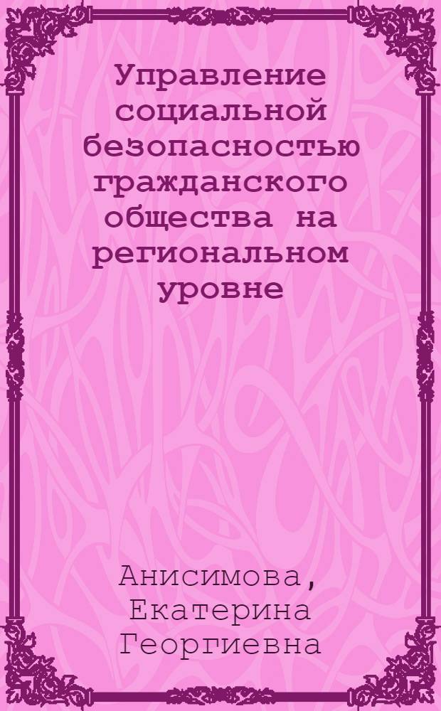 Управление социальной безопасностью гражданского общества на региональном уровне: социологический анализ : автореф. дис. на соиск. учен. степ. канд. социол. наук : специальность 22.00.08 <Социология упр.>
