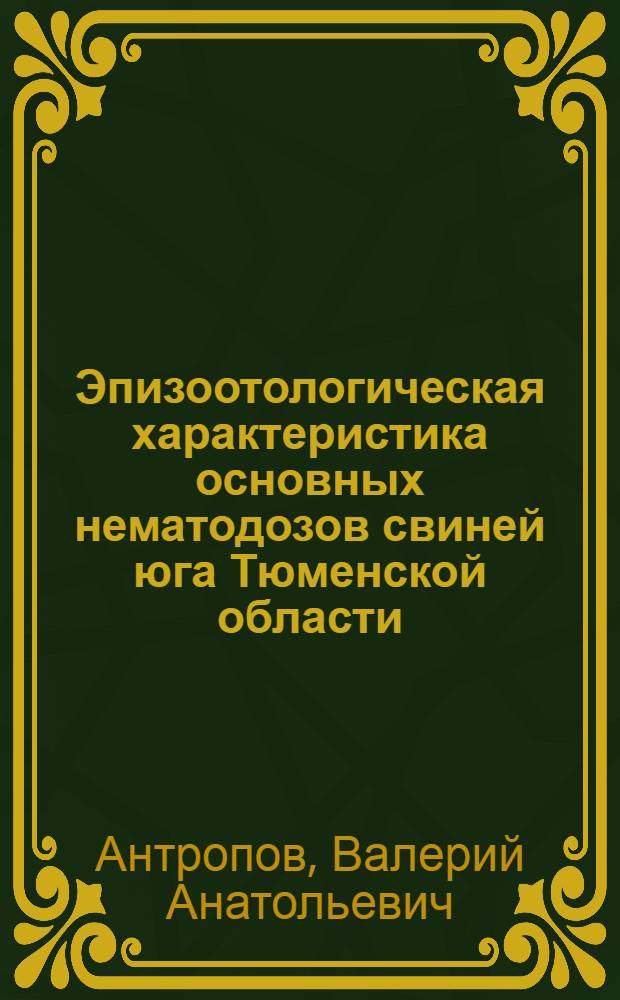 Эпизоотологическая характеристика основных нематодозов свиней юга Тюменской области : (с применением математического моделирования) : автореф. дис. на соиск. учен. степ. канд. биол. наук : специальность 03.00.19 <Паразитология>