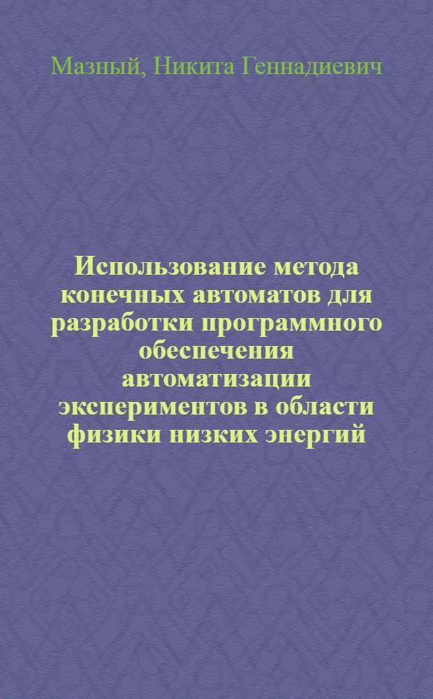 Использование метода конечных автоматов для разработки программного обеспечения автоматизации экспериментов в области физики низких энергий : автореф. дис. на соиск. учен. степ. канд. физ.-мат. наук : специальность 05.13.11 <Мат. и програм. обеспечение вычисл. машин, комплексов и компьютер. сетей>