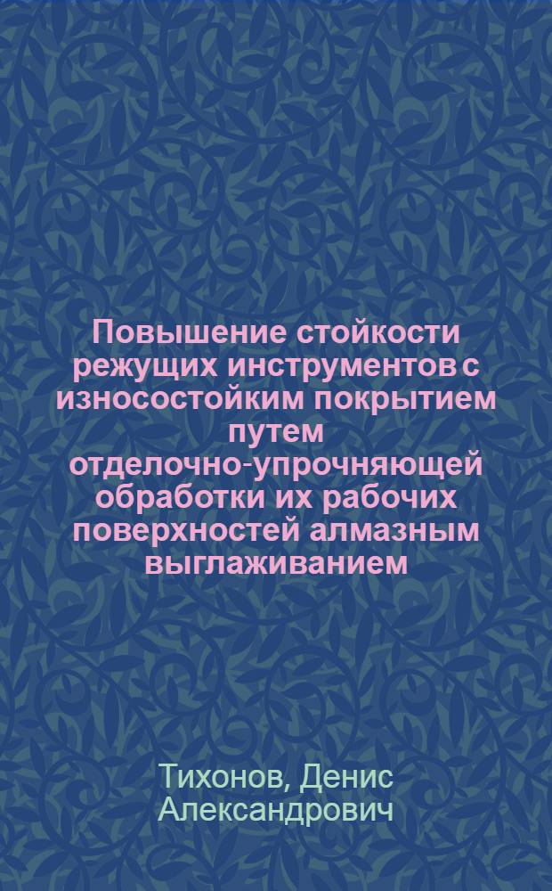 Повышение стойкости режущих инструментов с износостойким покрытием путем отделочно-упрочняющей обработки их рабочих поверхностей алмазным выглаживанием : автореф. дис. на соиск. учен. степ. канд. техн. наук : специальность 05.03.01 <Технологии и оборудование мех. и физ.-техн. обраб.>