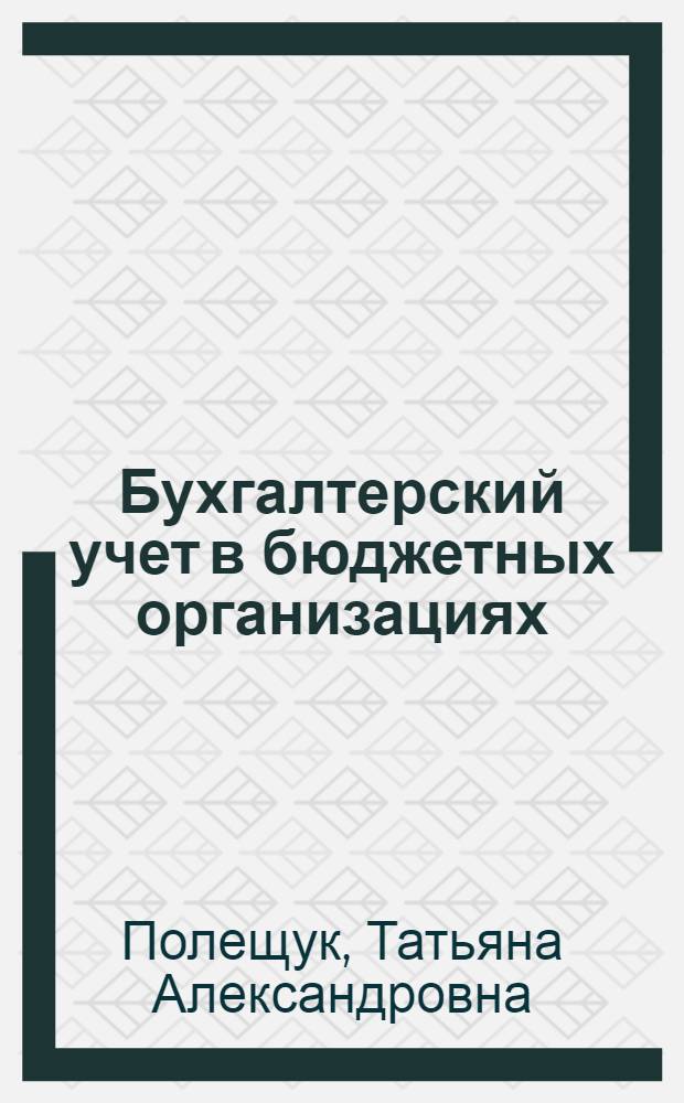 Бухгалтерский учет в бюджетных организациях : учебное пособие : для студентов высших учебных заведений, обучающихся по специальности "Бухгалтерский учет, анализ и аудит"