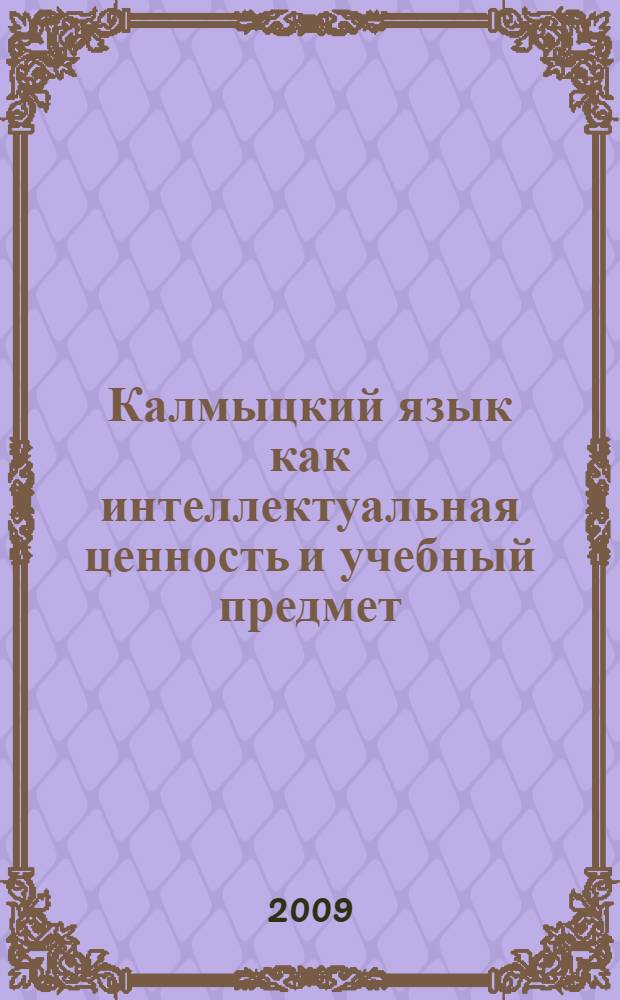 Калмыцкий язык как интеллектуальная ценность и учебный предмет : материалы республиканской научно-практической конференции, 19 февраля 2009г
