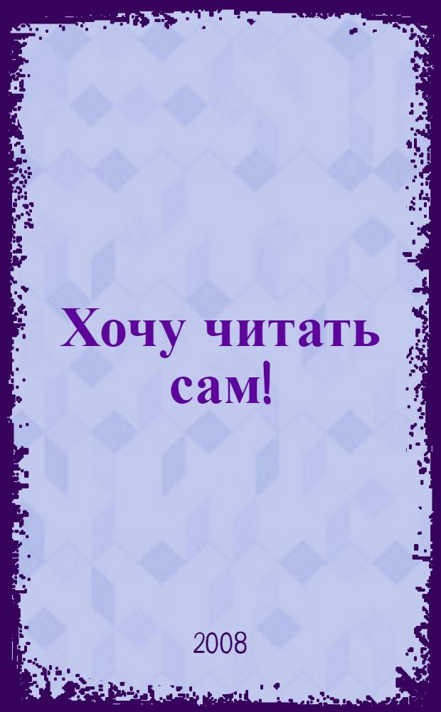Хочу читать сам! : сборник текстов для чтения первоклассников (послебукварный период)