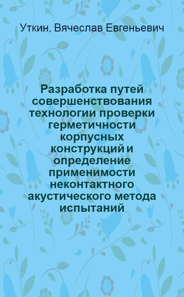 Разработка путей совершенствования технологии проверки герметичности корпусных конструкций и определение применимости неконтактного акустического метода испытаний : автореферат диссертации на соискание ученой степени к.т.н. : специальность 05.08.04