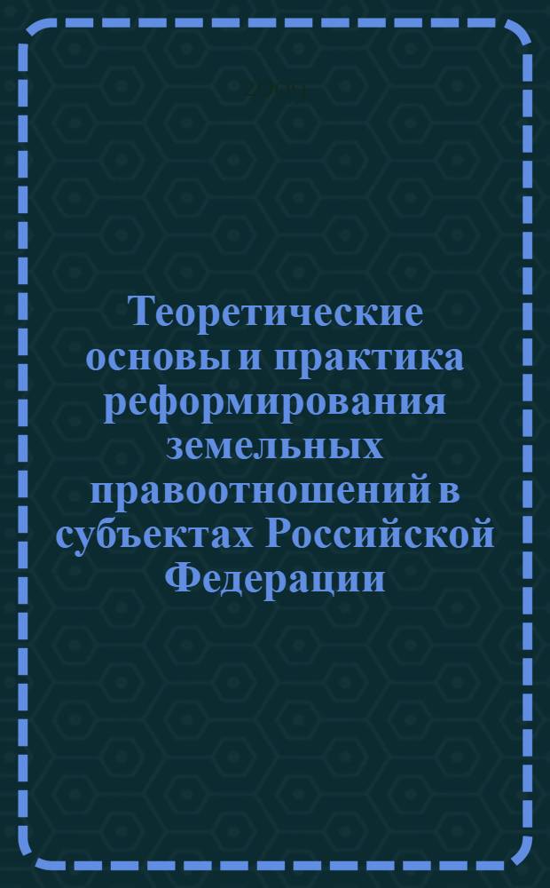 Теоретические основы и практика реформирования земельных правоотношений в субъектах Российской Федерации
