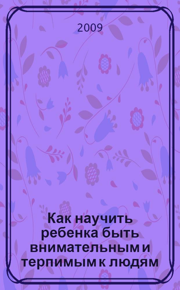 Как научить ребенка быть внимательным и терпимым к людям : пособие для воспитателей ДОУ и детских психологов
