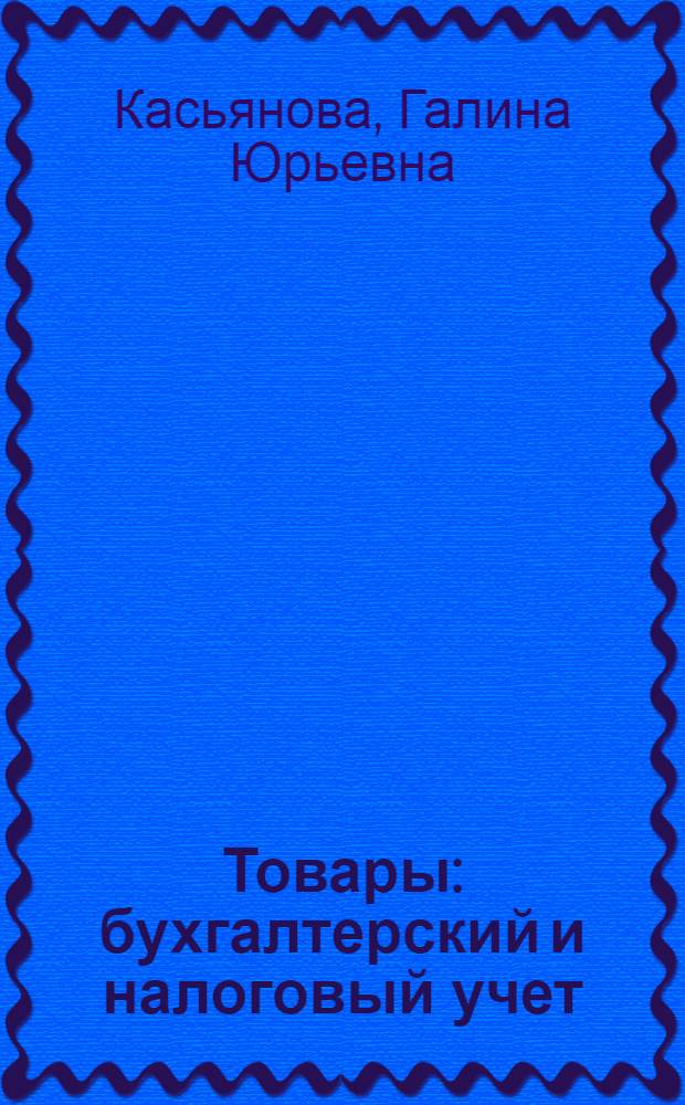 Товары: бухгалтерский и налоговый учет : поступление. Хранение. Реализация. Сложные вопросы. Практические примеры. Оформление документов