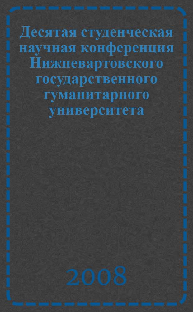 Десятая студенческая научная конференция Нижневартовского государственного гуманитарного университета, 1-30 апреля 2008 года : тезисы докладов