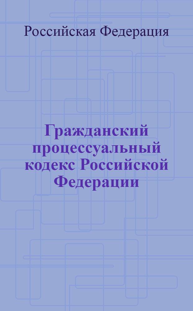 Гражданский процессуальный кодекс Российской Федерации : по состоянию на 10 сентября 2009 г. : принят Государственной Думой 23 октября 2002 года : одобрен Советом Федерации 30 октября 2002 года : изменения: Федеральный закон от 30 июня 2003 г. N° 86-Ф3 и др.