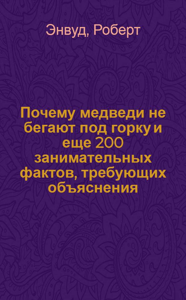 Почему медведи не бегают под горку и еще 200 занимательных фактов, требующих объяснения