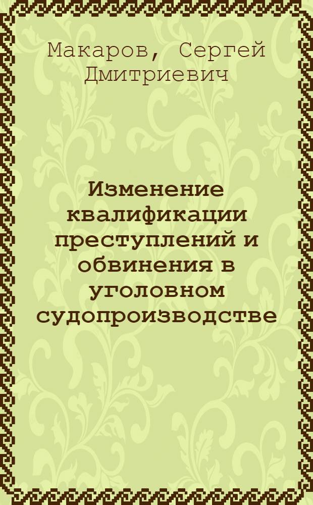 Изменение квалификации преступлений и обвинения в уголовном судопроизводстве : научно-практическое пособие : научная специальность 12.00.08 "Уголовное право, криминология, уголовно-исполнительное право"