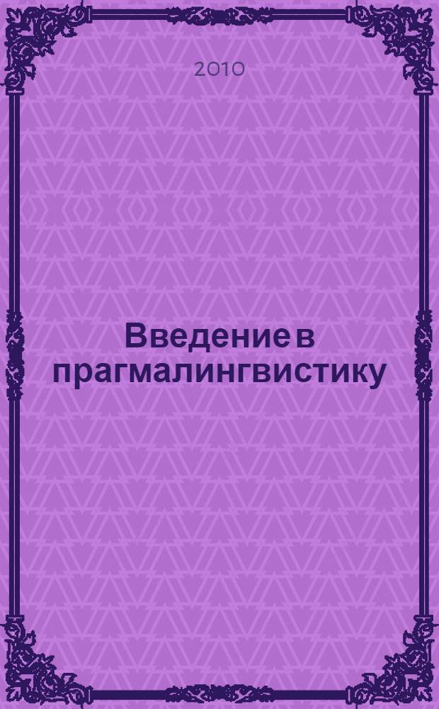 Введение в прагмалингвистику : учебное пособие : для студентов высших учебных заведений, обучающихся по направлению 031000 и специальности 031001 - Филология