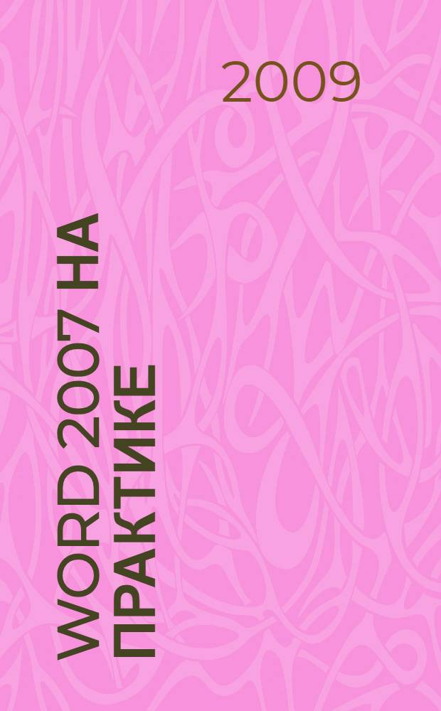Word 2007 на практике : работа с текстом. Оформление таблиц. Вставка формул. Графические элементы. Вывод на печать