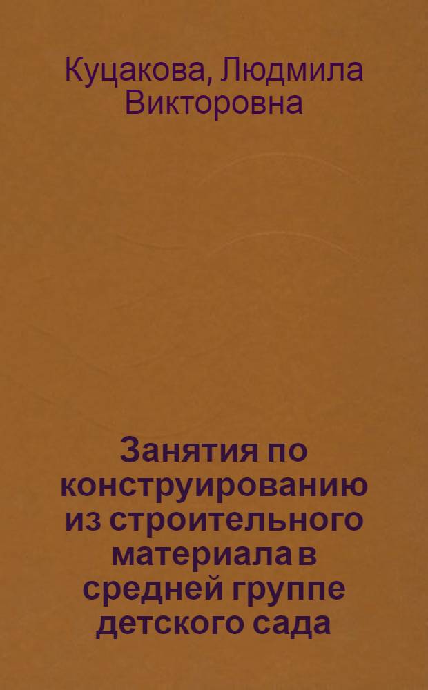 Занятия по конструированию из строительного материала в средней группе детского сада : конспекты занятий : методическое пособие
