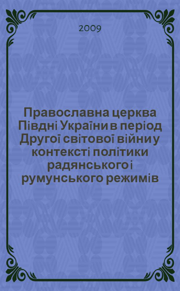Православна церква Пiвднi Украïни в перiод Другоï свiтовоï вiйни у контекстi полiтики радянського i румунського режимiв : автореферат диссертации на соискание ученой степени д.ист.н. : специальность 07.00.01