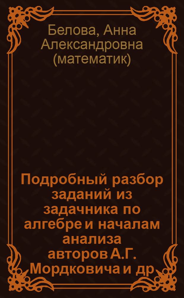 Подробный разбор заданий из задачника по алгебре и началам анализа авторов А.Г. Мордковича и др. (М.: Мнемозина) : + задачи повышенной сложности, + задачи на построение : 10 класс