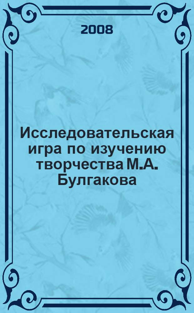 Исследовательская игра по изучению творчества М.А. Булгакова : методическая разработка для интегрированного курса гуманитарных дисциплин средней школы