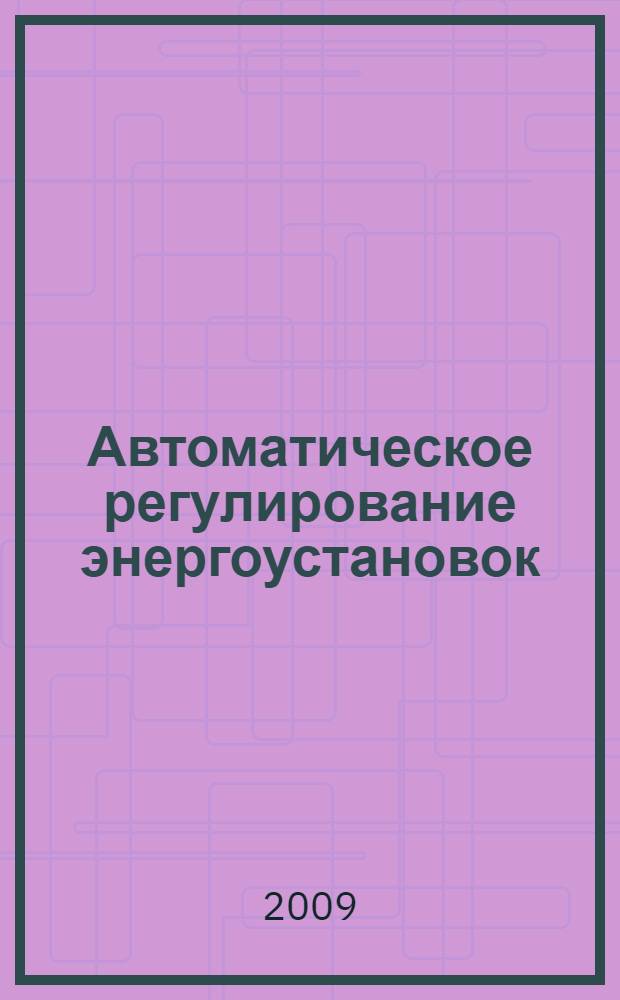 Автоматическое регулирование энергоустановок : учебное пособие для студентов высших учебных заведений, обучающихся по специальности "Газотурбинные, паротурбинные установки и двигатели" направления подготовки "Энергомашиностроение" : учебное пособие для системы подготовки, переподготовки и повышения квалификации персонала энергетических компаний, а также для вузов, осуществляющих подготовку энергетиков