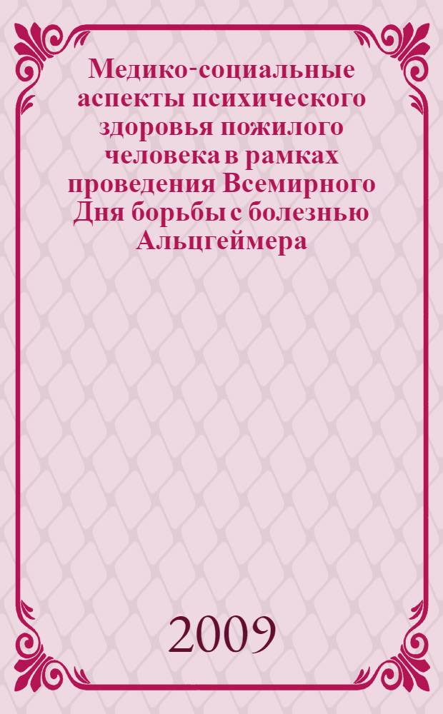 Медико-социальные аспекты психического здоровья пожилого человека в рамках проведения Всемирного Дня борьбы с болезнью Альцгеймера : Научно-практическая конференция, 21 сентября 2009 года, Здание Правительства Москвы : программа, тезисы докладов : в рамках направления "Внедрение новых медицинских технологий, методик лечения и профилактики заболеваний в практическое здравоохранение города Москвы и Московского региона"
