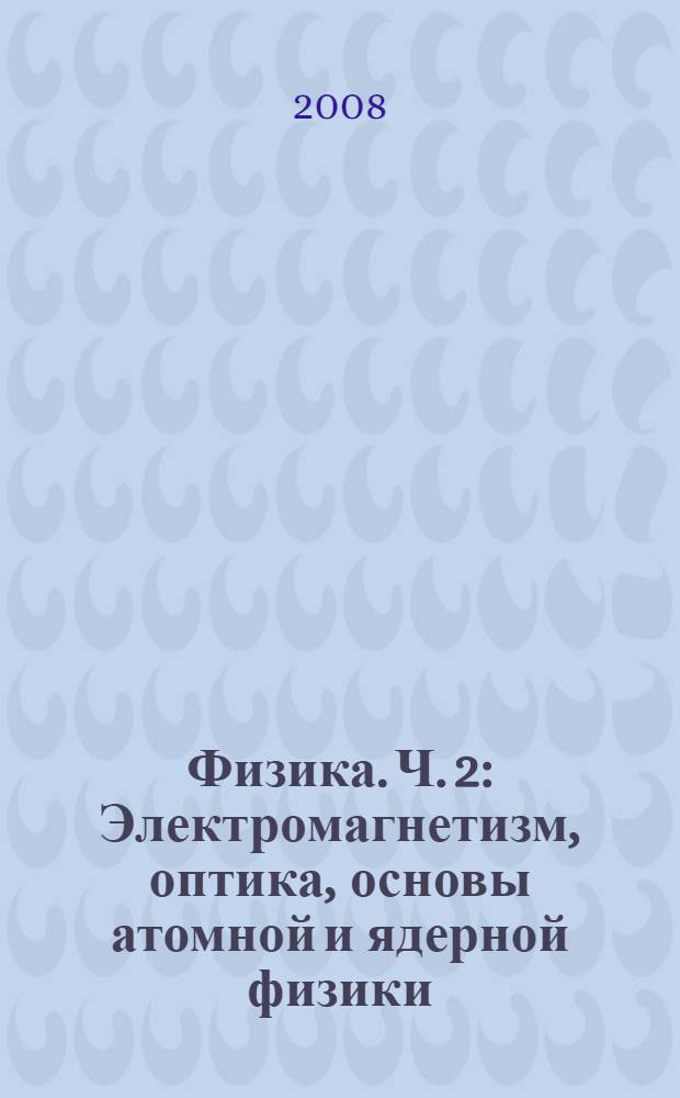 Физика. Ч. 2 : Электромагнетизм, оптика, основы атомной и ядерной физики