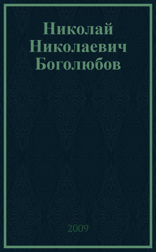 Николай Николаевич Боголюбов : к 100-летию со дня рождения : сборник издан в связи с проведением конференции "Проблемы теоретической и математической физики" (Москва-Дубна, 21-27 августа 2009 г.)