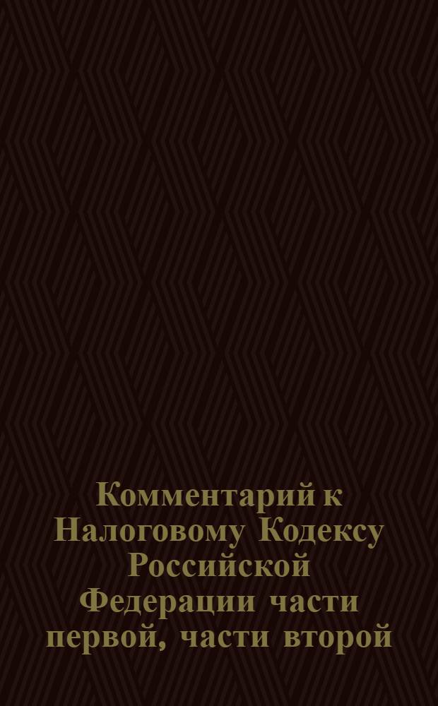 Комментарий к Налоговому Кодексу Российской Федерации части первой, части второй (постатейный) : с практическими разъяснениями официальных органов и постатейными материалами