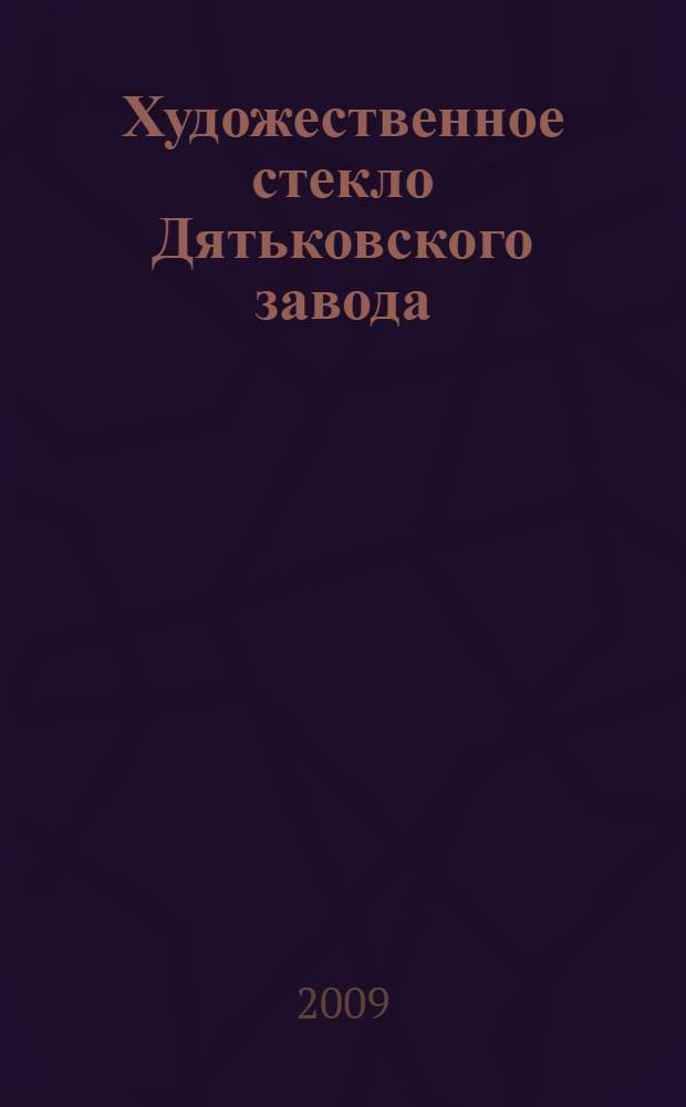 Художественное стекло Дятьковского завода : страницы истории