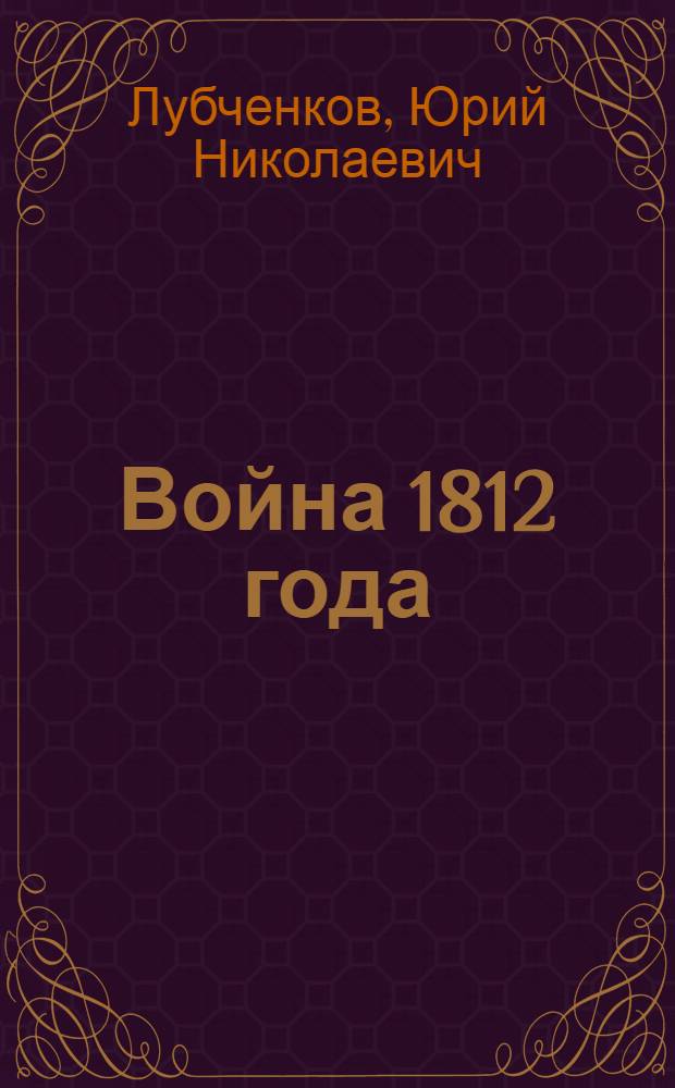 Война 1812 года : карты и схемы главных сражений : иллюстрированный словарь "Русская и французская армии" : для среденго школьного возраста