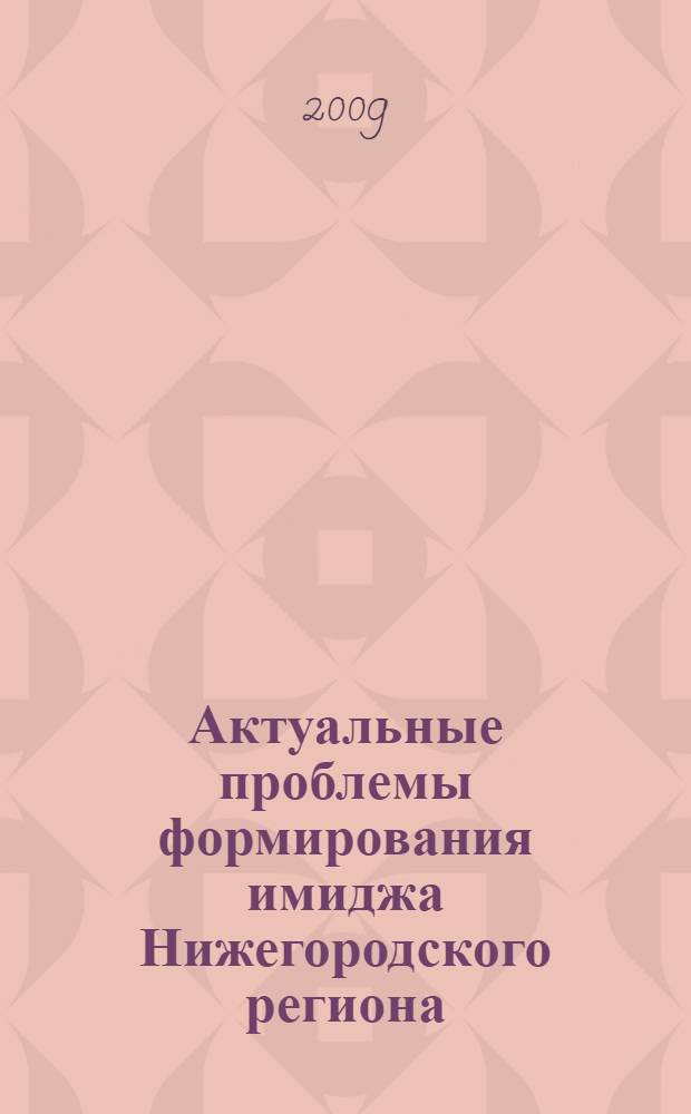 Актуальные проблемы формирования имиджа Нижегородского региона : материалы IX международной научно-практической конференции "Человек в системе коммуникации", Нижний Новгород, 16 октября 2008 года