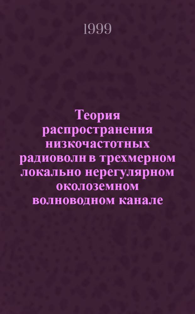 Теория распространения низкочастотных радиоволн в трехмерном локально нерегулярном околоземном волноводном канале : автореферат диссертации на соискание ученой степени д.ф.-м.н. : специальность 01.04.03