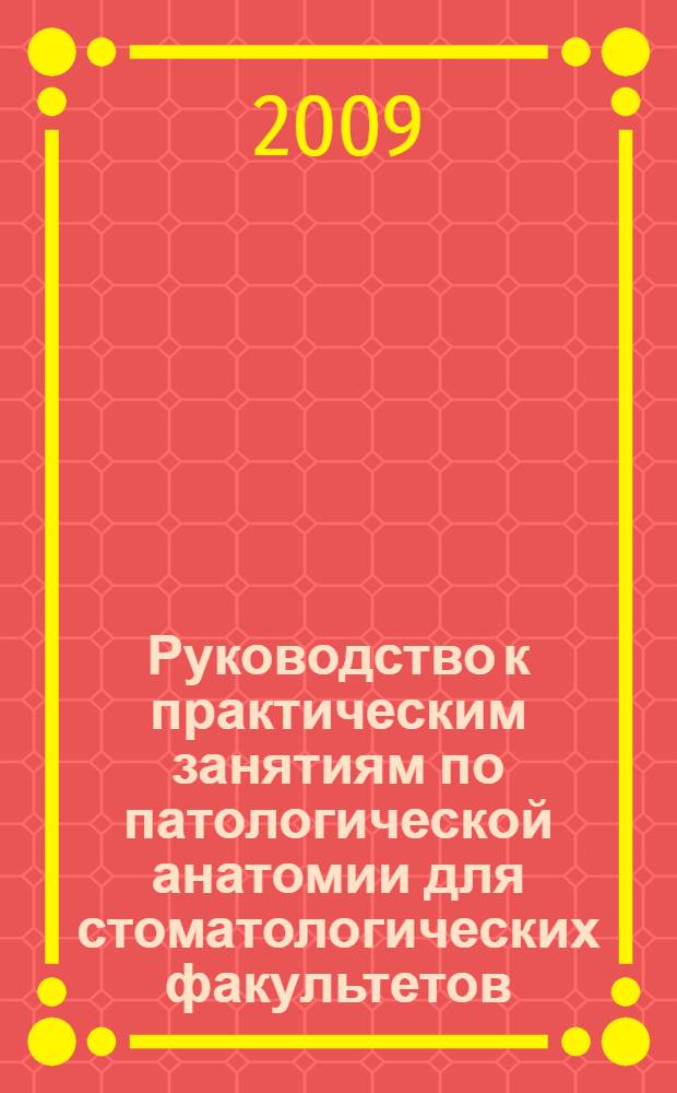 Руководство к практическим занятиям по патологической анатомии для стоматологических факультетов : учебно-методическое пособие для преподавателей и студентов учреждений высшего профессионального образования по направлению подготовки "Патологическая анатомия" 060105.65 "Стоматология"