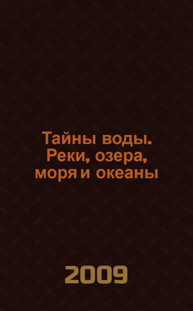 Тайны воды. Реки, озера, моря и океаны : занимательное естествознание : для старшего школьного возраста