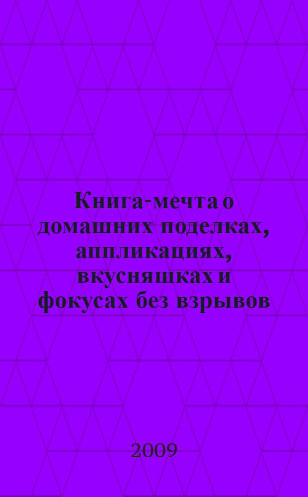 Книга-мечта о домашних поделках, аппликациях, вкусняшках и фокусах без взрывов : азбука самоделок для тех, кому от 5 до 10 : сборник