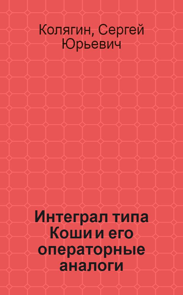 Интеграл типа Коши и его операторные аналоги : (учебное пособие) : для студентов высших учебных заведений, обучающихся по специальности 032100 - Математика