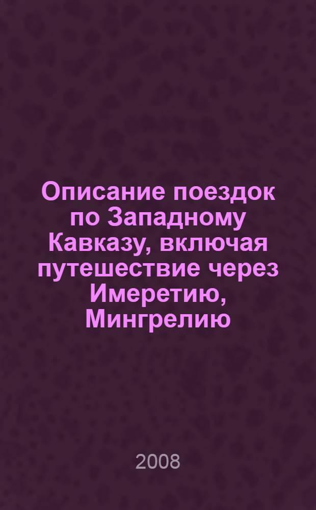 Описание поездок по Западному Кавказу, включая путешествие через Имеретию, Мингрелию, Турцию, Молдавию, Галицию, Силезию и Моравию, в 1836 году Эдмундом Спенсером, эсквайром, автором "Описания поездок в Черкесию"