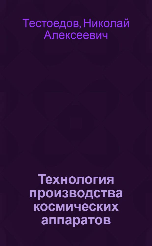 Технология производства космических аппаратов : учебник для студентов высших учебных заведений, обучающихся по специальностям 160801 "Ракетостроение", 160802 "Космические летательные аппараты и разгонные блоки"