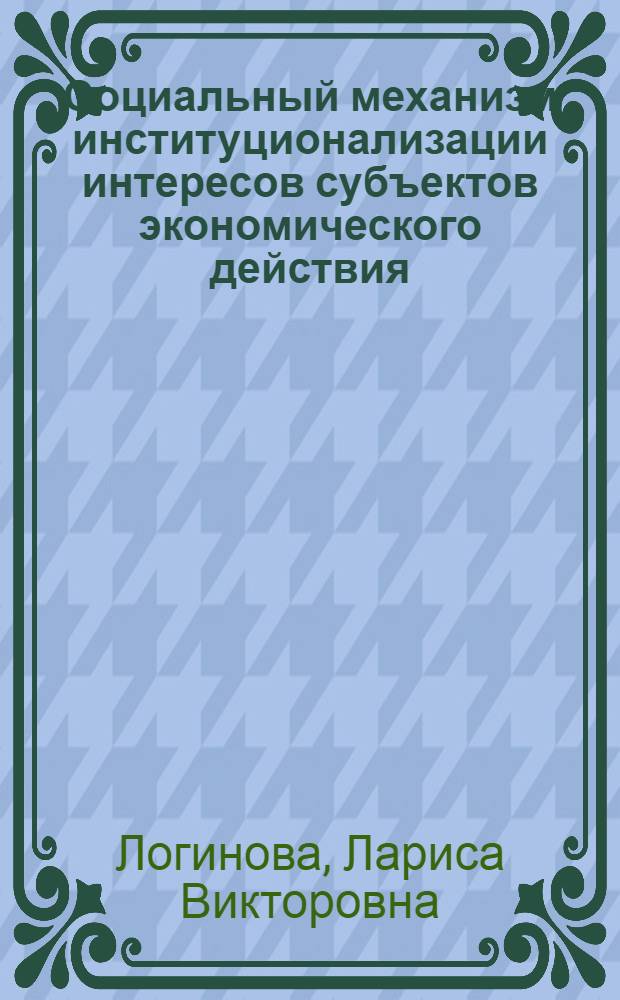 Социальный механизм институционализации интересов субъектов экономического действия: теория, методология и практика функционирования