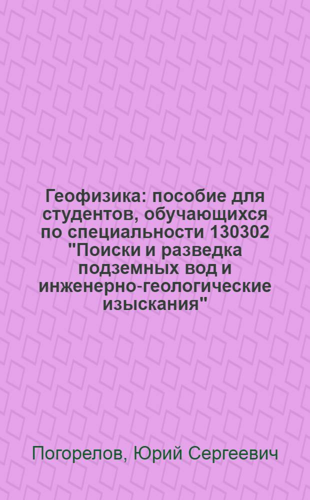 Геофизика : пособие для студентов, обучающихся по специальности 130302 "Поиски и разведка подземных вод и инженерно-геологические изыскания"