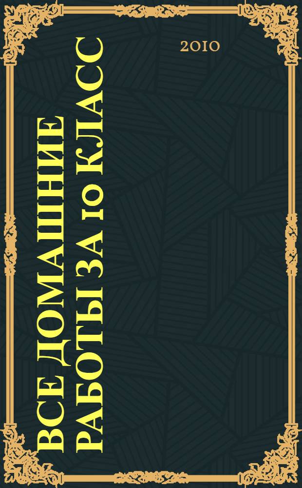 Все домашние работы за 10 класс : алгебра и начала анализа, русский язык, геометрия, английский язык, немецкий язык, химия, физика : контрольные работы, лабораторные опыты, практические занятия, рабочие тетради и книги для чтения : учебно-методическое пособие