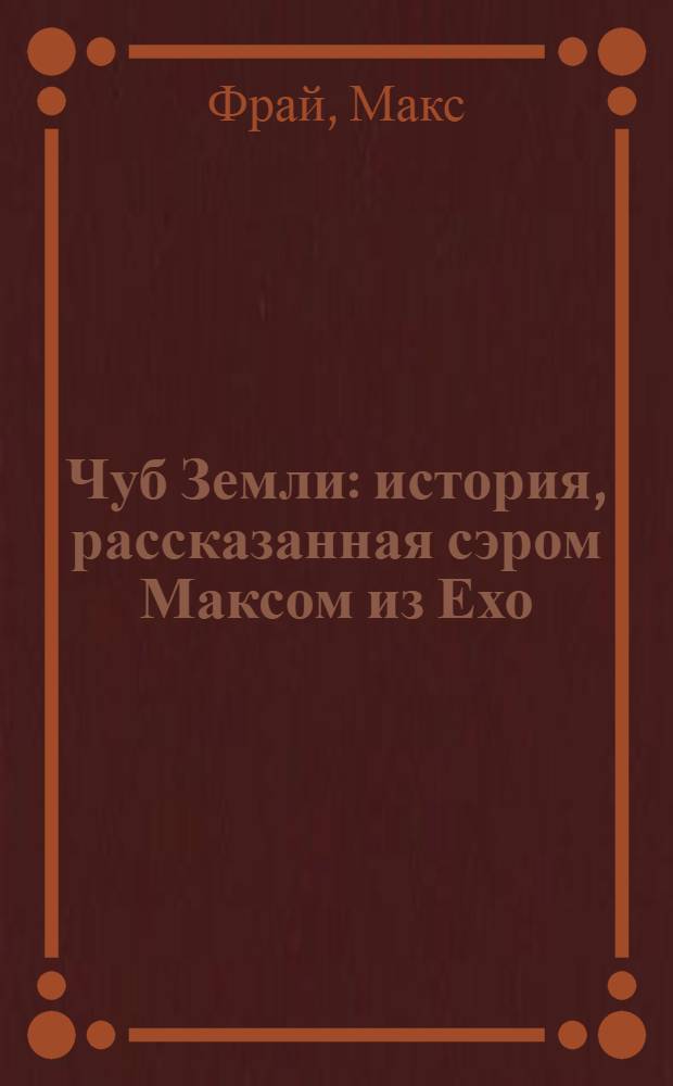 Чуб Земли : история, рассказанная сэром Максом из Ехо : повесть