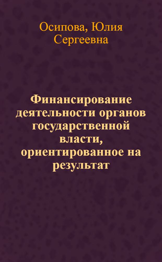 Финансирование деятельности органов государственной власти, ориентированное на результат : автореф. дис. на соиск. учен. степ. канд. экон. наук : специальность 08.00.10 <Финансы, денеж. обращение и кредит>