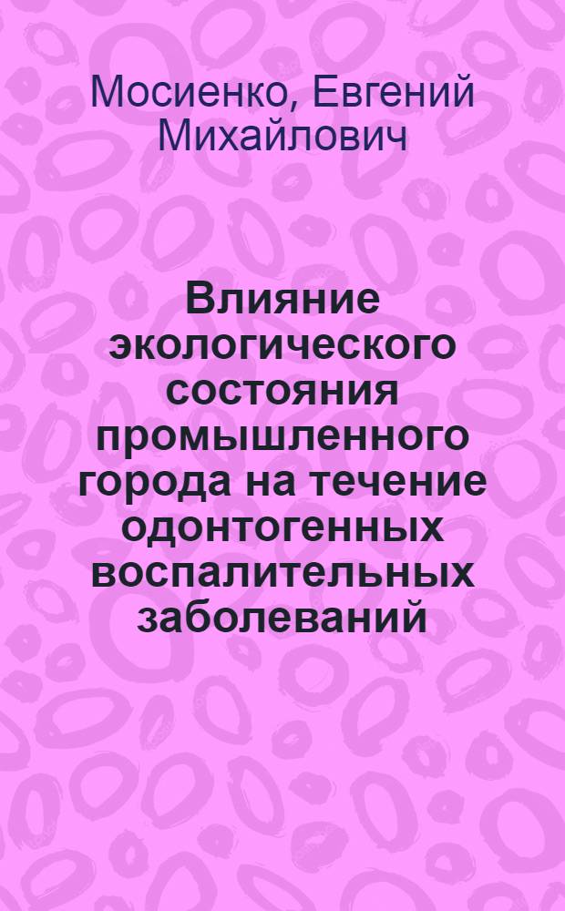 Влияние экологического состояния промышленного города на течение одонтогенных воспалительных заболеваний : автореф. дис. на соиск. учен. степ. канд. мед. наук : специальность 14.00.21 <Стоматология>