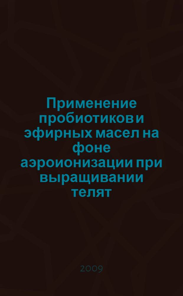 Применение пробиотиков и эфирных масел на фоне аэроионизации при выращивании телят : автореф. дис. на соиск. учен. степ. канд. ветеринар. наук : специальность 16.00.06 <Ветеринар. санитария, экология, зоогигиена и ветеринар.-санитар. экспертиза>