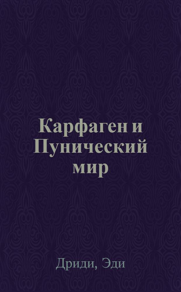 Карфаген и Пунический мир : история, государственное устройство, военно-морской флот, сельское хозяйство, религия, повседневная жизнь