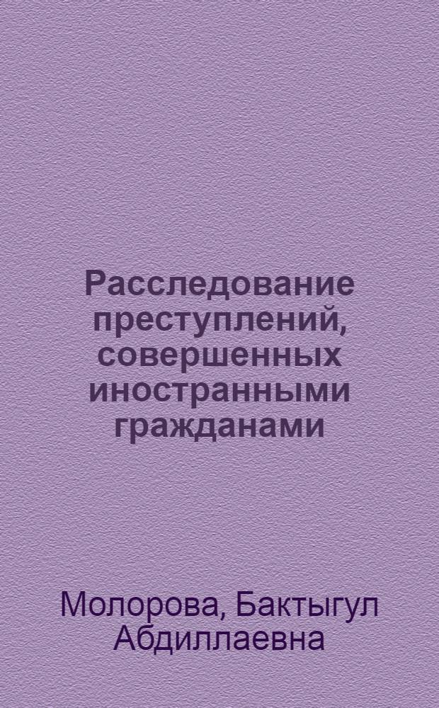 Расследование преступлений, совершенных иностранными гражданами : (по материалам Кыргызской Республики) : автореф. дис. на соиск. учен. степ. канд. юрид. наук : специальность 12.00.09 <Уголов. процесс, криминалистика и судеб. экспертиза; оператив.-розыскная деятельность>