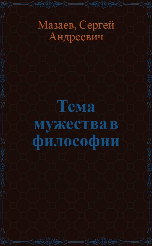 Тема мужества в философии: онтологический аспект : автореф. дис. на соиск. учен. степ. канд. филос. наук : специальность 09.00.01 <Онтология и теория познания>